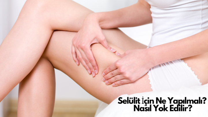 Selülit İçin Ne Yapılmalı? Nasıl Yok Edilir?
