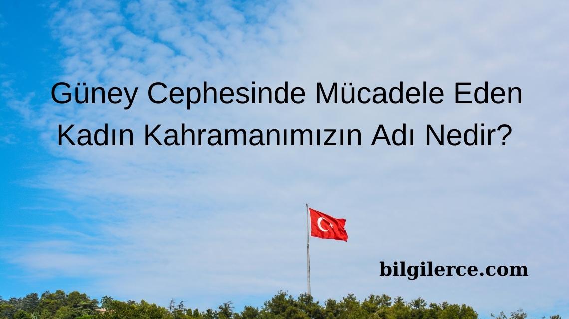 Güney Cephesinde Mücadele Eden Kadın Kahramanımızın Adı Nedir? Güney Cephesinde Mücadele Eden Kadın Kahramanımızın Adı Nedir?